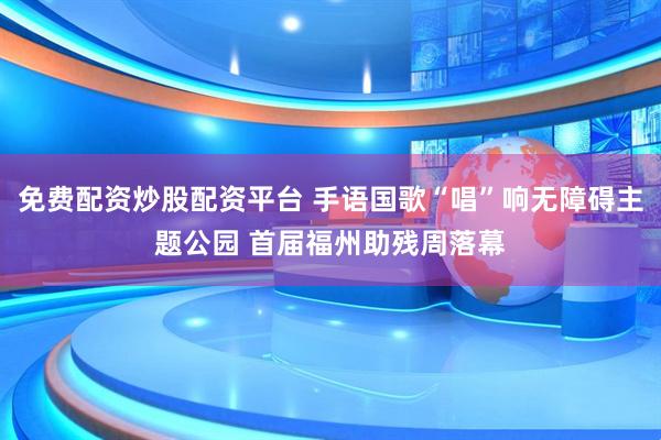 免费配资炒股配资平台 手语国歌“唱”响无障碍主题公园 首届福州助残周落幕