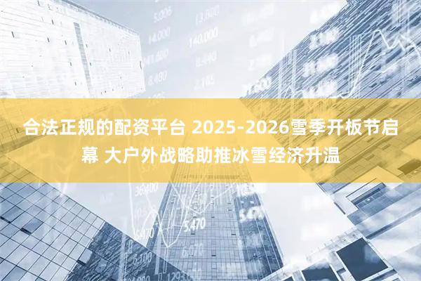 合法正规的配资平台 2025-2026雪季开板节启幕 大户外战略助推冰雪经济升温