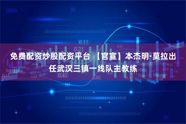 免费配资炒股配资平台 【官宣】本杰明·莫拉出任武汉三镇一线队主教练