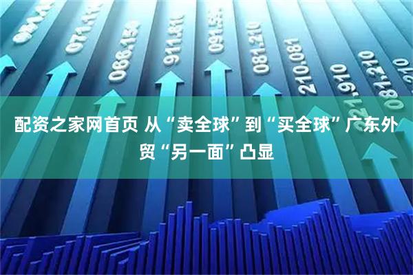 配资之家网首页 从“卖全球”到“买全球”广东外贸“另一面”凸显