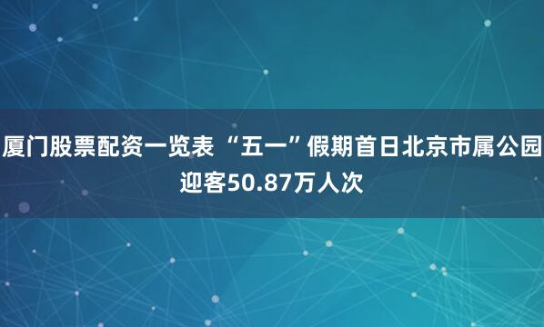 厦门股票配资一览表 “五一”假期首日北京市属公园迎客50.87万人次
