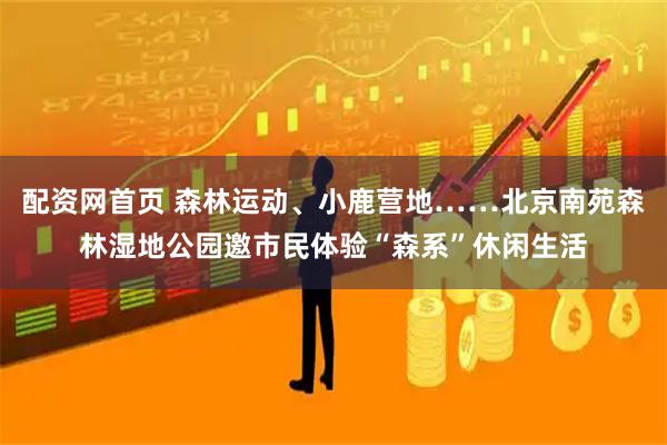 配资网首页 森林运动、小鹿营地……北京南苑森林湿地公园邀市民体验“森系”休闲生活
