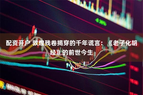 配资开户 敦煌残卷揭穿的千年谎言：《老子化胡经》的前世今生
