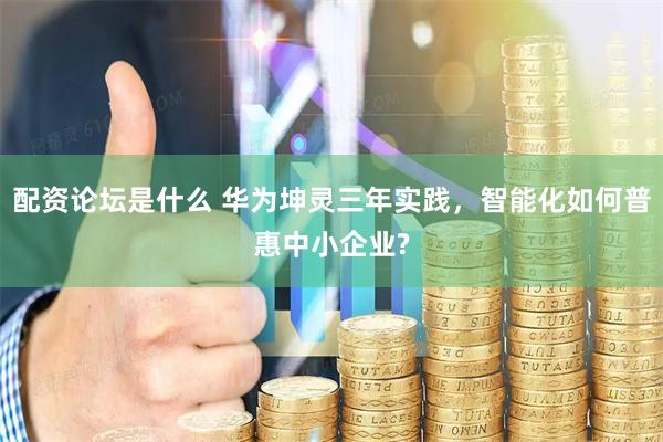 配资论坛是什么 华为坤灵三年实践，智能化如何普惠中小企业?