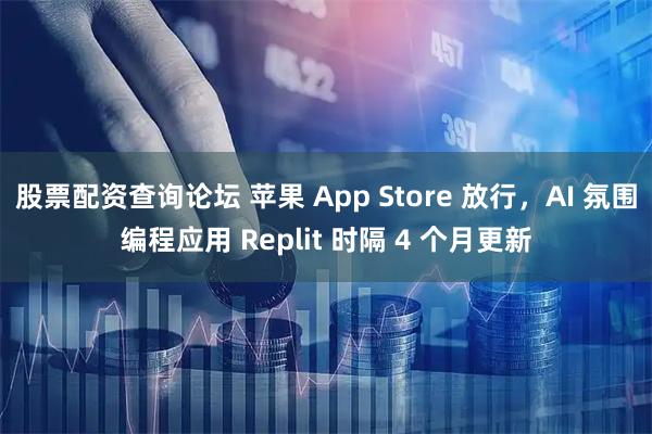 股票配资查询论坛 苹果 App Store 放行，AI 氛围编程应用 Replit 时隔 4 个月更新