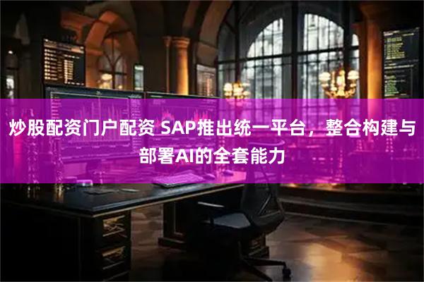 炒股配资门户配资 SAP推出统一平台，整合构建与部署AI的全套能力
