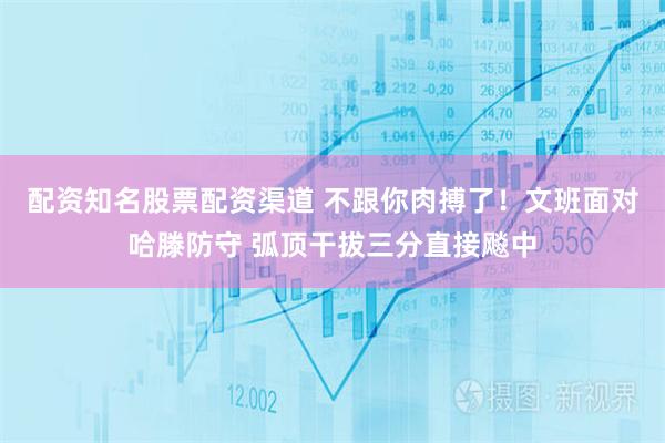 配资知名股票配资渠道 不跟你肉搏了！文班面对哈滕防守 弧顶干拔三分直接飚中