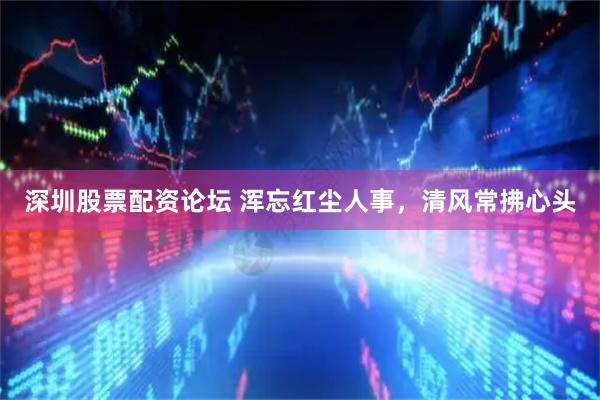 深圳股票配资论坛 浑忘红尘人事，清风常拂心头