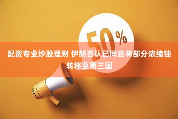 配资专业炒股理财 伊朗否认已同意将部分浓缩铀转移至第三国