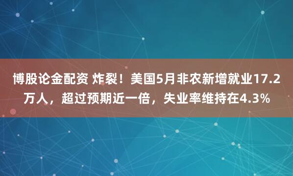博股论金配资 炸裂！美国5月非农新增就业17.2万人，超过预期近一倍，失业率维持在4.3%