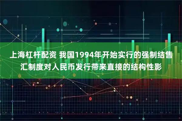 上海杠杆配资 我国1994年开始实行的强制结售汇制度对人民币发行带来直接的结构性影